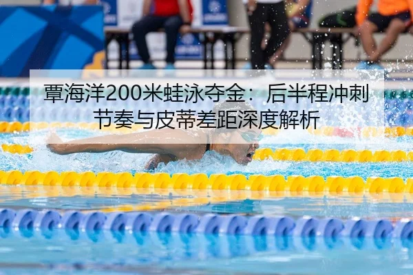 覃海洋200米蛙泳夺金：后半程冲刺节奏与皮蒂差距深度解析