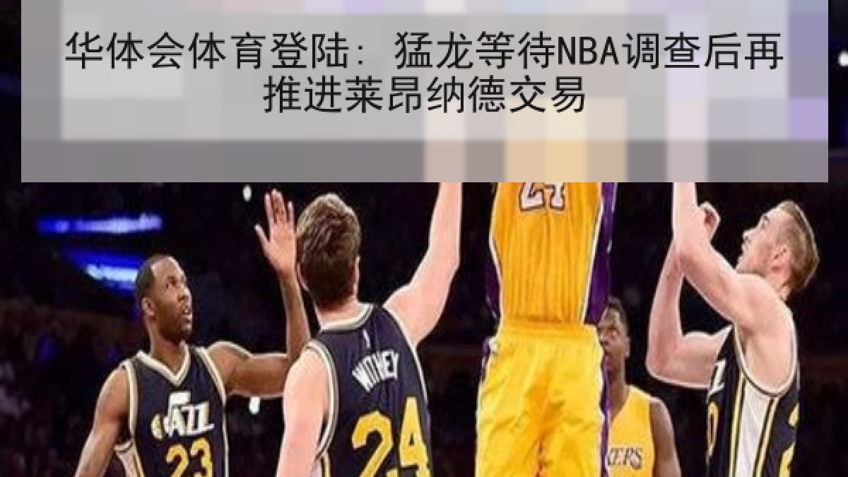 华体会体育登陆: 猛龙等待NBA调查后再推进莱昂纳德交易