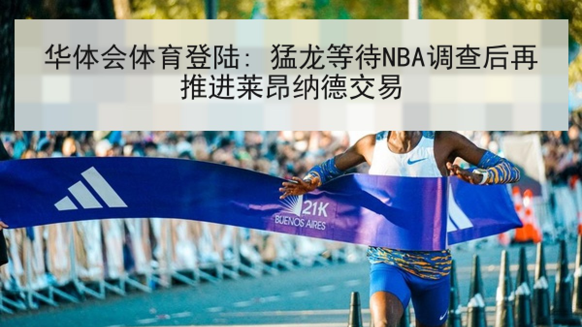 华体会体育登陆: 猛龙等待NBA调查后再推进莱昂纳德交易