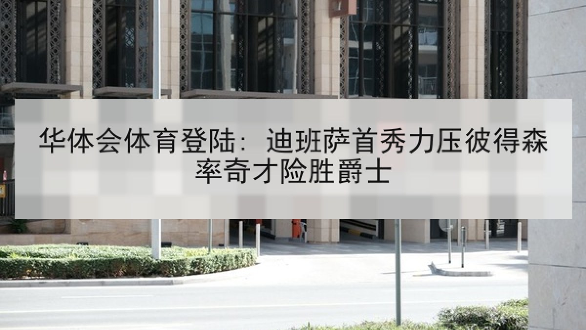 华体会体育登陆: 迪班萨首秀力压彼得森率奇才险胜爵士