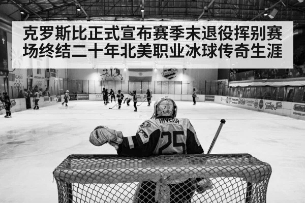 克罗斯比正式宣布赛季末退役挥别赛场终结二十年北美职业冰球传奇生涯