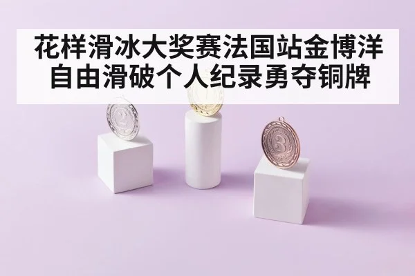 花样滑冰大奖赛法国站金博洋自由滑破个人纪录勇夺铜牌