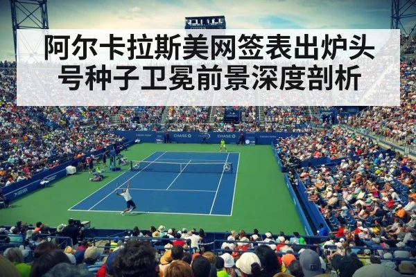 阿尔卡拉斯美网签表出炉头号种子卫冕前景深度剖析