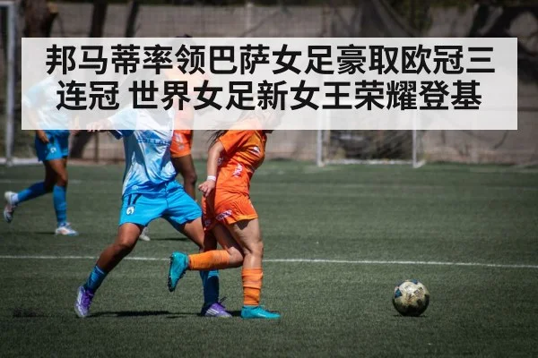 邦马蒂率领巴萨女足豪取欧冠三连冠 世界女足新女王荣耀登基