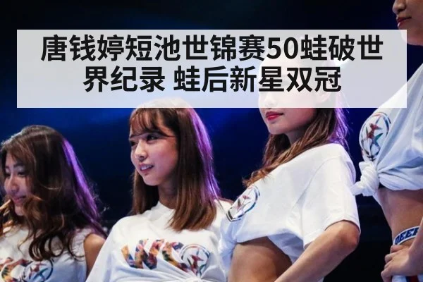 唐钱婷短池世锦赛50蛙破世界纪录 蛙后新星双冠