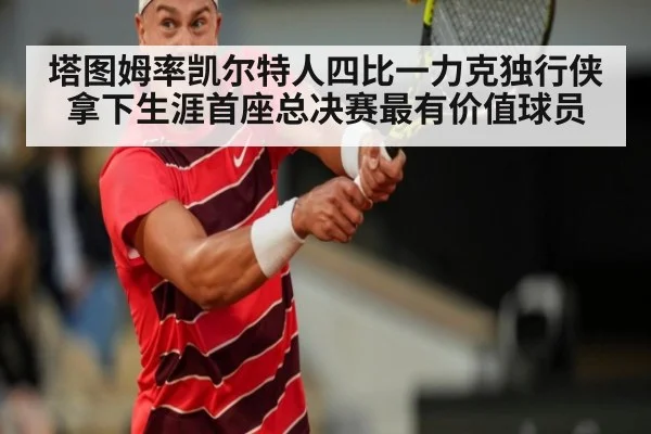 塔图姆率凯尔特人四比一力克独行侠拿下生涯首座总决赛最有价值球员